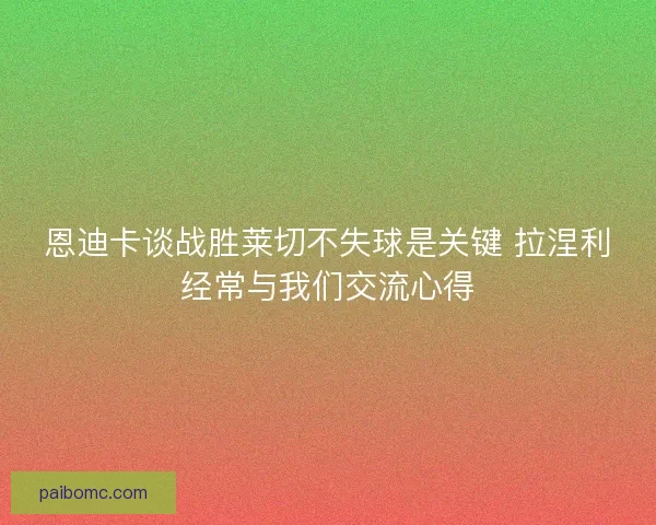 恩迪卡谈战胜莱切不失球是关键 拉涅利经常与我们交流心得