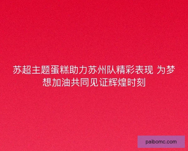 苏超主题蛋糕助力苏州队精彩表现 为梦想加油共同见证辉煌时刻