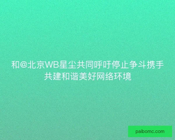 和@北京WB星尘共同呼吁停止争斗携手共建和谐美好网络环境