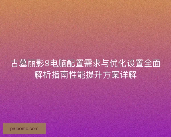 古墓丽影9电脑配置需求与优化设置全面解析指南性能提升方案详解 古墓丽影9电脑配置需求与优化设置全面解析指南性能提升方案详解