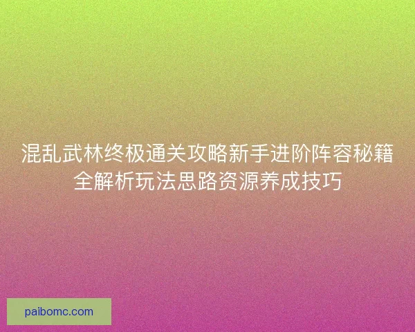 混乱武林终极通关攻略新手进阶阵容秘籍全解析玩法思路资源养成技巧
