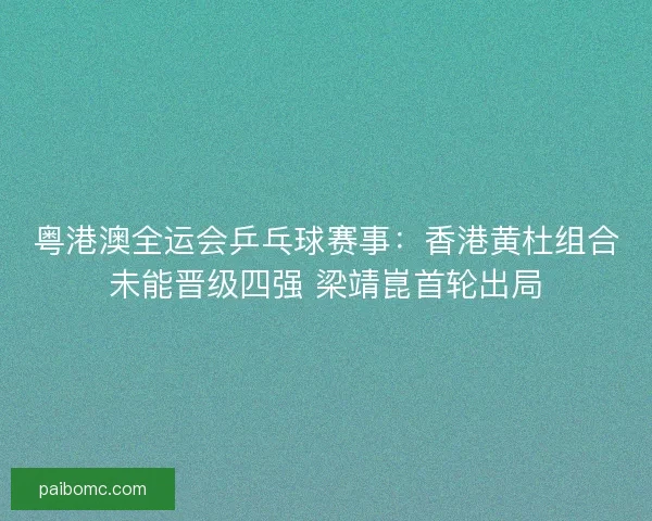 粤港澳全运会乒乓球赛事：香港黄杜组合未能晋级四强 梁靖崑首轮出局
