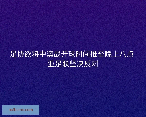 足协欲将中澳战开球时间推至晚上八点 亚足联坚决反对