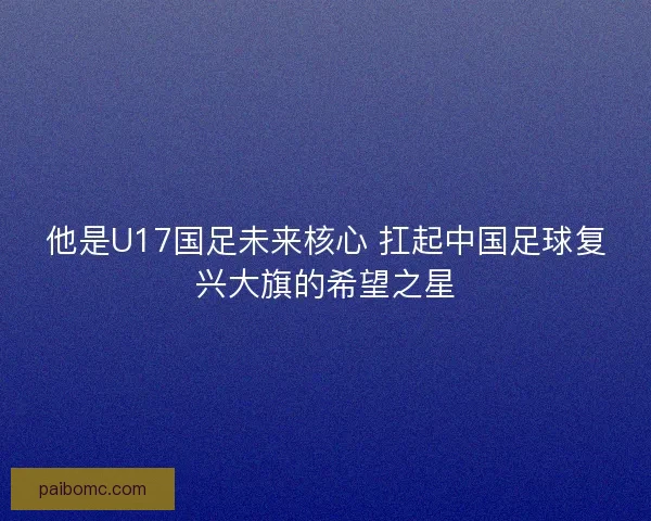 他是U17国足未来核心 扛起中国足球复兴大旗的希望之星