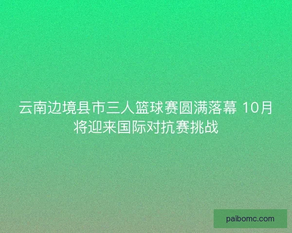云南边境县市三人篮球赛圆满落幕 10月将迎来国际对抗赛挑战