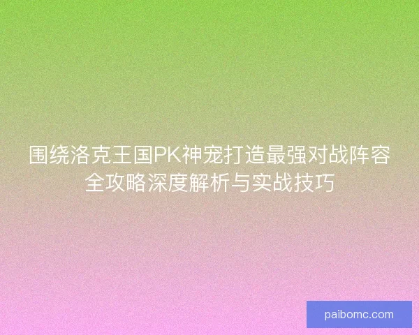 围绕洛克王国PK神宠打造最强对战阵容全攻略深度解析与实战技巧