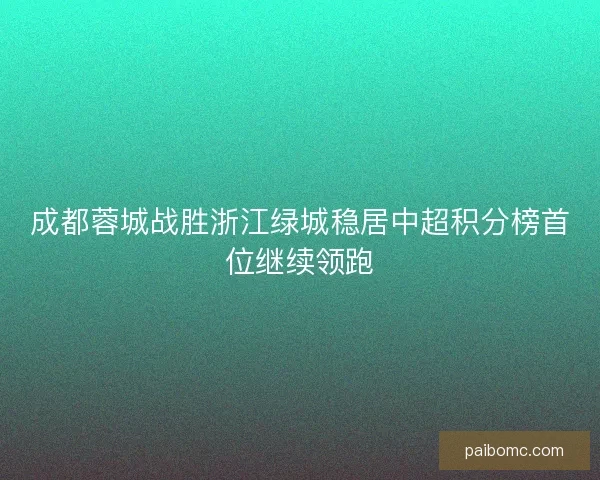 成都蓉城战胜浙江绿城稳居中超积分榜首位继续领跑