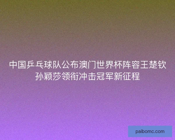 中国乒乓球队公布澳门世界杯阵容王楚钦孙颖莎领衔冲击冠军新征程