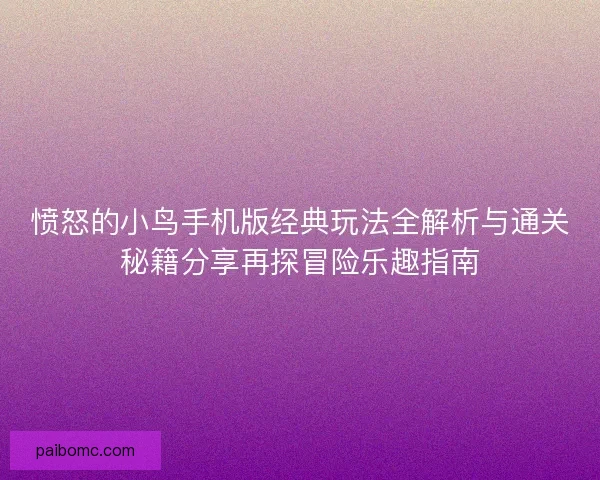 愤怒的小鸟手机版经典玩法全解析与通关秘籍分享再探冒险乐趣指南