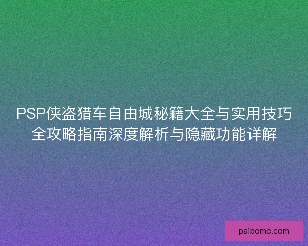 PSP侠盗猎车自由城秘籍大全与实用技巧全攻略指南深度解析与隐藏功能详解