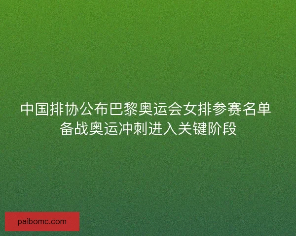 中国排协公布巴黎奥运会女排参赛名单 备战奥运冲刺进入关键阶段 中国排协公布巴黎奥运会女排参赛名单 备战奥运冲刺进入关键阶段