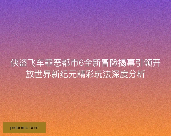 侠盗飞车罪恶都市6全新冒险揭幕引领开放世界新纪元精彩玩法深度分析 侠盗飞车罪恶都市6全新冒险揭幕引领开放世界新纪元精彩玩法深度分析