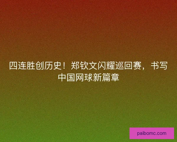 四连胜创历史！郑钦文闪耀巡回赛，书写中国网球新篇章