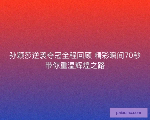 孙颖莎逆袭夺冠全程回顾 精彩瞬间70秒带你重温辉煌之路 孙颖莎逆袭夺冠全程回顾 精彩瞬间70秒带你重温辉煌之路