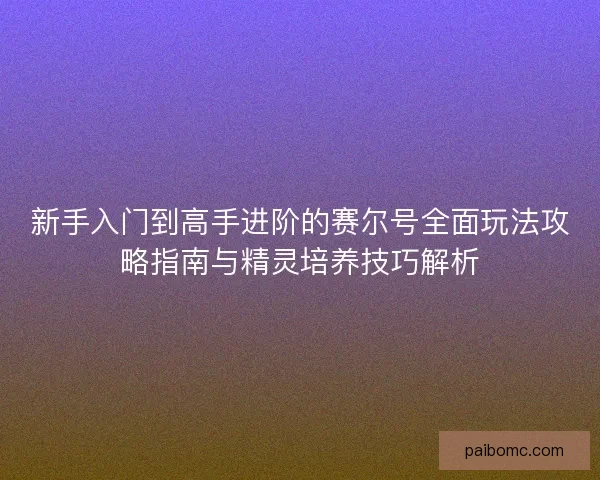 新手入门到高手进阶的赛尔号全面玩法攻略指南与精灵培养技巧解析 新手入门到高手进阶的赛尔号全面玩法攻略指南与精灵培养技巧解析
