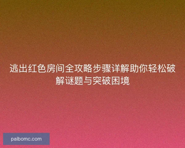 逃出红色房间全攻略步骤详解助你轻松破解谜题与突破困境 逃出红色房间全攻略步骤详解助你轻松破解谜题与突破困境