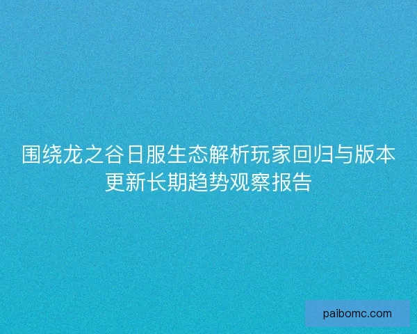 围绕龙之谷日服生态解析玩家回归与版本更新长期趋势观察报告 围绕龙之谷日服生态解析玩家回归与版本更新长期趋势观察报告